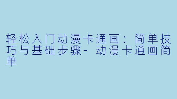 轻松入门动漫卡通画：简单技巧与基础步骤-动漫卡通画简单