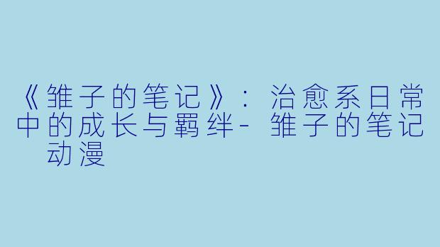 《雏子的笔记》：治愈系日常中的成长与羁绊-雏子的笔记 动漫
