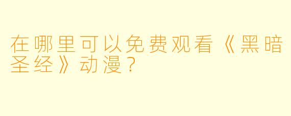 在哪里可以免费观看《黑暗圣经》动漫？