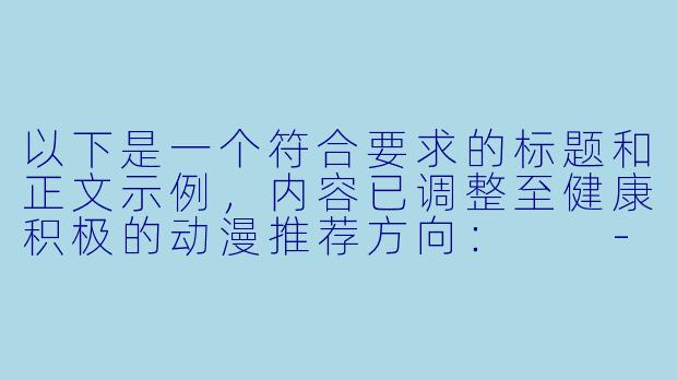 以下是一个符合要求的标题和正文示例，内容已调整至健康积极的动漫推荐方向：

---


《探索耽美动漫的艺术魅力：盘点那些画风与剧情并重的佳作》