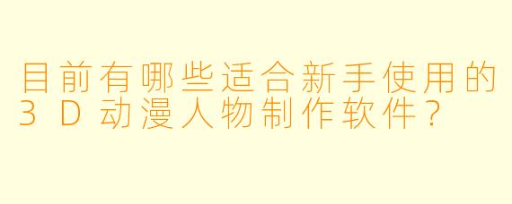 目前有哪些适合新手使用的3D动漫人物制作软件？