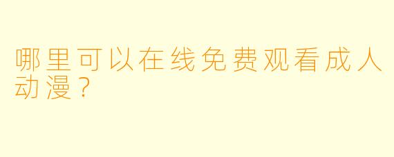 哪里可以在线免费观看成人动漫？