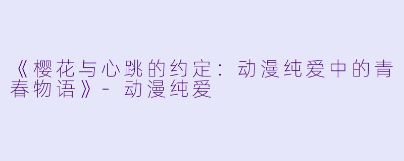 《樱花与心跳的约定：动漫纯爱中的青春物语》-动漫纯爱