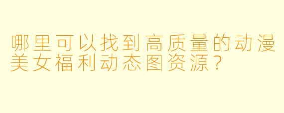 哪里可以找到高质量的动漫美女福利动态图资源?