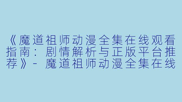 《魔道祖师动漫全集在线观看指南：剧情解析与正版平台推荐》-魔道祖师动漫全集在线