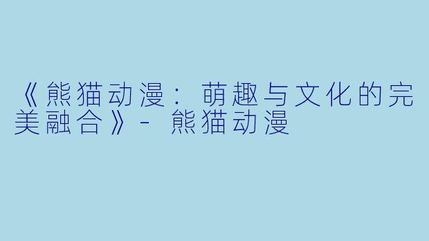 《熊猫动漫：萌趣与文化的完美融合》-熊猫动漫