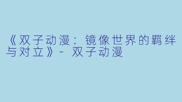 《双子动漫：镜像世界的羁绊与对立》-双子动漫