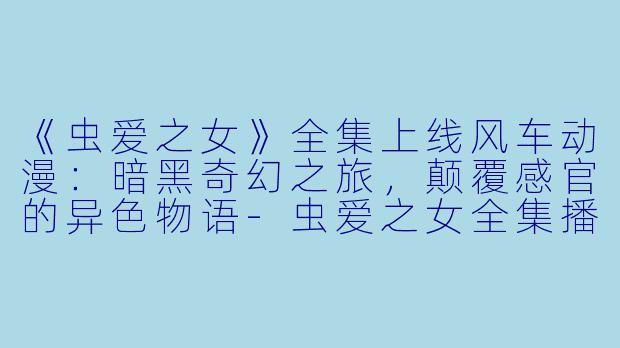 《虫爱之女》全集上线风车动漫：暗黑奇幻之旅，颠覆感官的异色物语-虫爱之女全集播放风车动漫