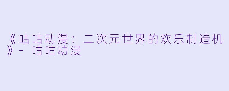 《咕咕动漫:二次元世界的欢乐制造机》