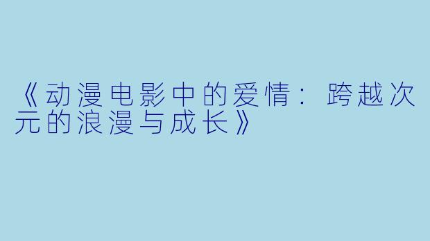 《动漫电影中的爱情：跨越次元的浪漫与成长》