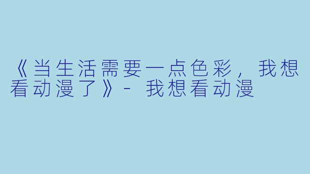 《当生活需要一点色彩，我想看动漫了》-我想看动漫