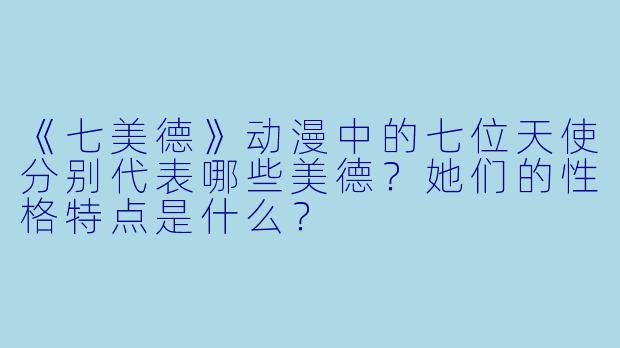 《七美德》动漫中的七位天使分别代表哪些美德？她们的性格特点是什么？