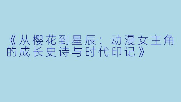 《从樱花到星辰：动漫女主角的成长史诗与时代印记》