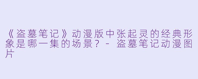 《盗墓笔记》动漫版中张起灵的经典形象是哪一集的场景？-盗墓笔记动漫图片