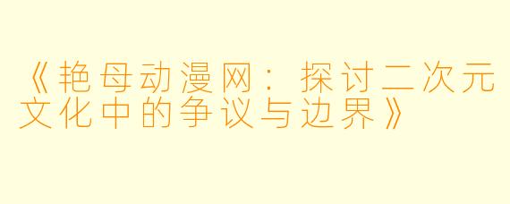 《艳母动漫网：探讨二次元文化中的争议与边界》