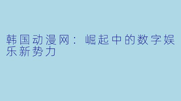 韩国动漫网：崛起中的数字娱乐新势力