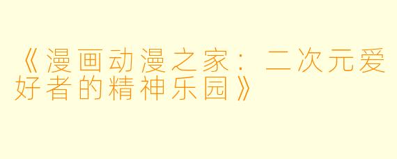 《漫画动漫之家：二次元爱好者的精神乐园》