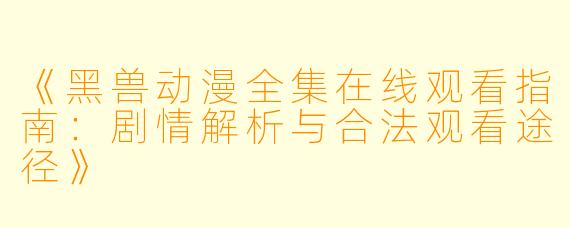 《黑兽动漫全集在线观看指南：剧情解析与合法观看途径》