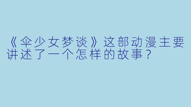 《伞少女梦谈》这部动漫主要讲述了一个怎样的故事？