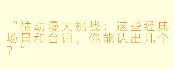 “猜动漫大挑战：这些经典场景和台词，你能认出几个？”