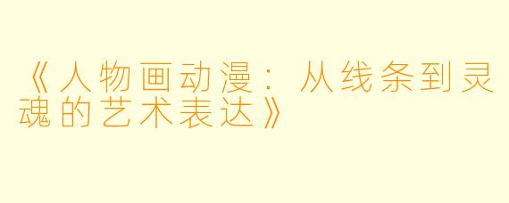 《人物画动漫：从线条到灵魂的艺术表达》