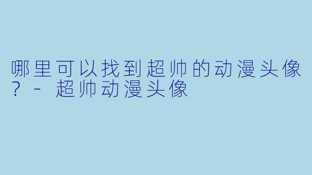哪里可以找到超帅的动漫头像？-超帅动漫头像