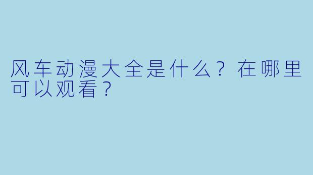 风车动漫大全是什么？在哪里可以观看？