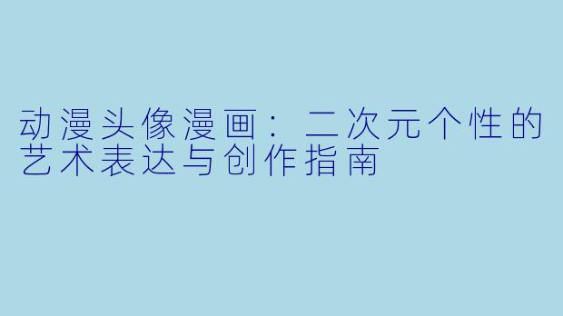 动漫头像漫画：二次元个性的艺术表达与创作指南