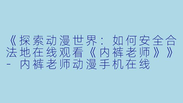 《探索动漫世界：如何安全合法地在线观看《内裤老师》》-内裤老师动漫手机在线