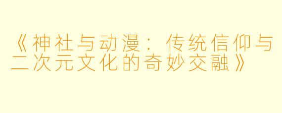 《神社与动漫：传统信仰与二次元文化的奇妙交融》