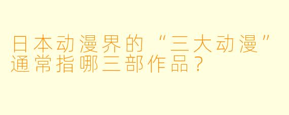 日本动漫界的“三大动漫”通常指哪三部作品？