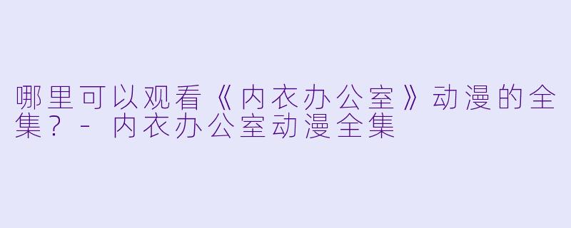 哪里可以观看《内衣办公室》动漫的全集？-内衣办公室动漫全集