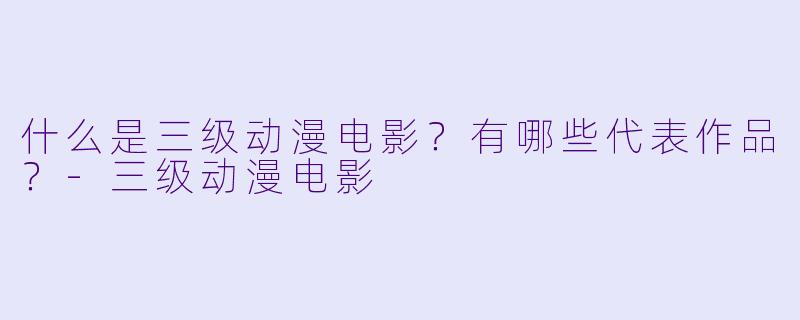 什么是三级动漫电影？有哪些代表作品？-三级动漫电影