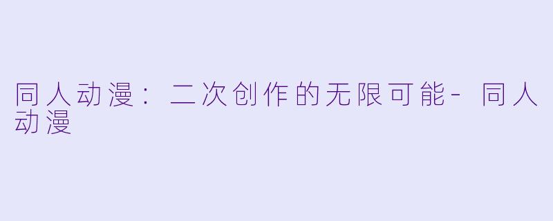 同人动漫：二次创作的无限可能-同人动漫
