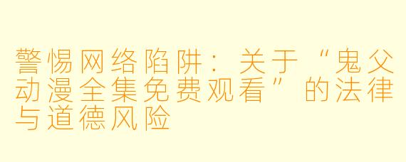 警惕网络陷阱:关于“鬼父动漫全集免费观看”的法律与道德风险