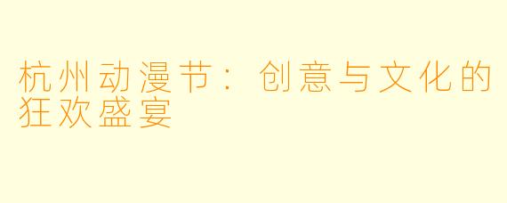 杭州动漫节:创意与文化的狂欢盛宴