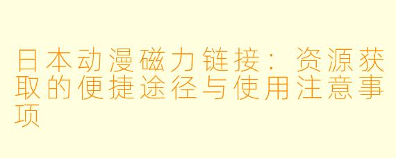 日本动漫磁力链接：资源获取的便捷途径与使用注意事项