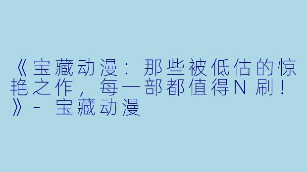 《宝藏动漫：那些被低估的惊艳之作，每一部都值得N刷！》-宝藏动漫