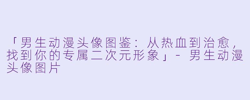 「男生动漫头像图鉴：从热血到治愈，找到你的专属二次元形象」-男生动漫头像图片