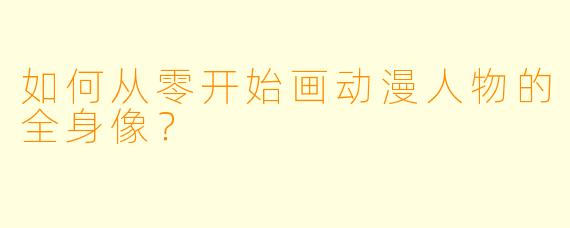 如何从零开始画动漫人物的全身像？