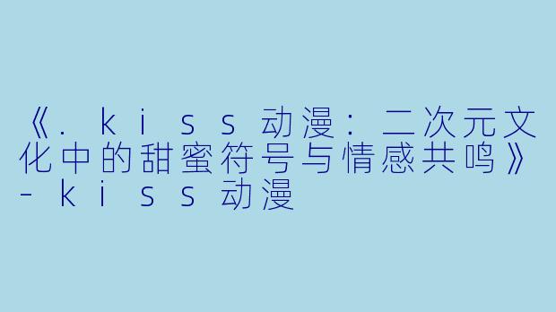 《.kiss动漫：二次元文化中的甜蜜符号与情感共鸣》-kiss动漫