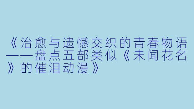 《治愈与遗憾交织的青春物语——盘点五部类似《未闻花名》的催泪动漫》