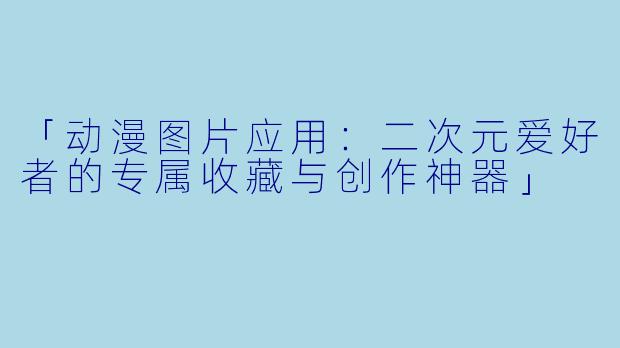 「动漫图片应用：二次元爱好者的专属收藏与创作神器」