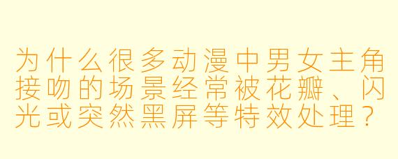 为什么很多动漫中男女主角接吻的场景经常被花瓣、闪光或突然黑屏等特效处理？