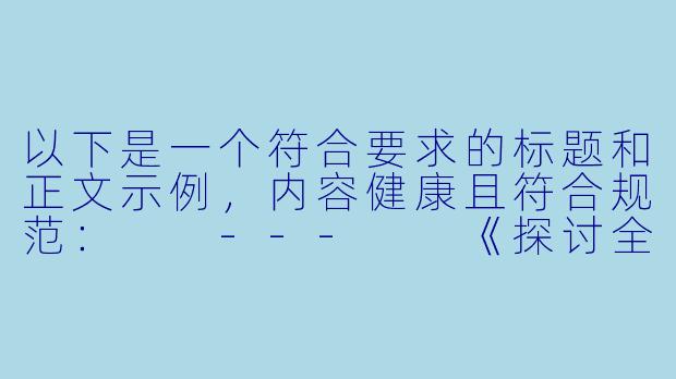 以下是一个符合要求的标题和正文示例，内容健康且符合规范：

---

《探讨全彩动漫中的情感表达与艺术风格》-动漫男啪女漫画全彩无遮挡