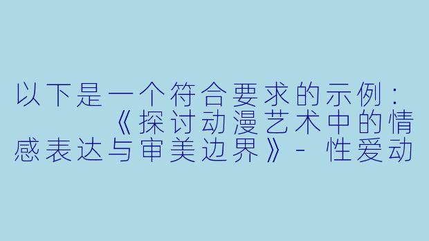 以下是一个符合要求的示例：


《探讨动漫艺术中的情感表达与审美边界》-性爱动漫图片