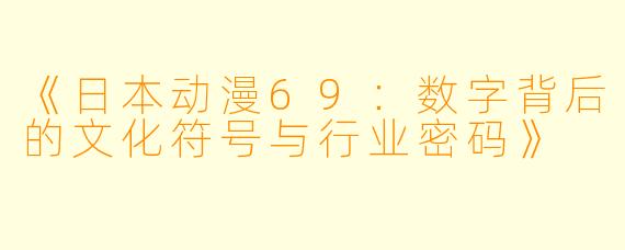 《日本动漫69：数字背后的文化符号与行业密码》
