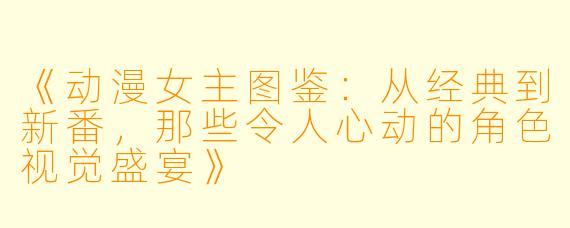 《动漫女主图鉴：从经典到新番，那些令人心动的角色视觉盛宴》