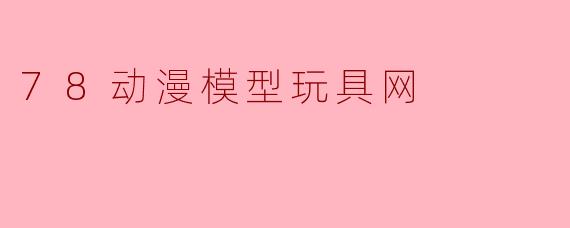 78动漫模型玩具网