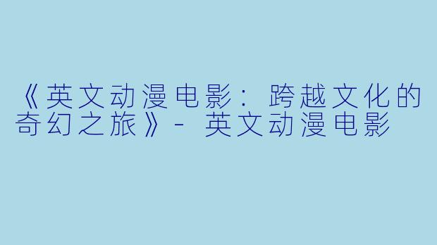 《英文动漫电影：跨越文化的奇幻之旅》-英文动漫电影